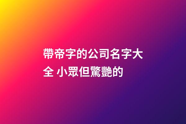 帶帝字的公司名字大全 小眾但驚艷的-第1張-公司起名-玄機派